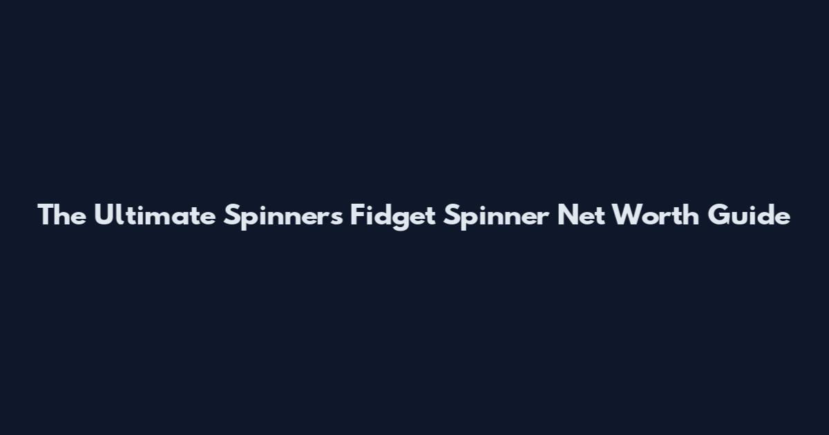 The Ultimate Spinners Fidget Spinner Net Worth Guide