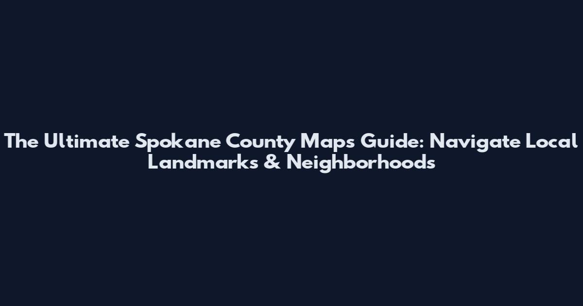 The Ultimate Spokane County Maps Guide: Navigate Local Landmarks & Neighborhoods