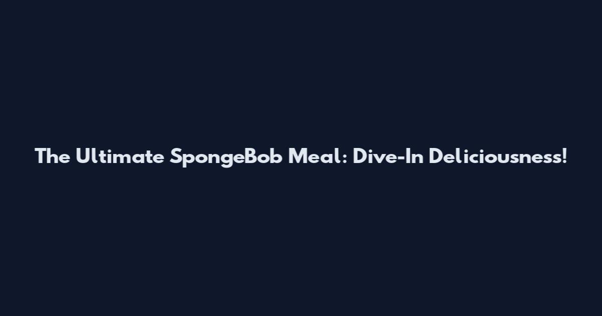 The Ultimate SpongeBob Meal: Dive-In Deliciousness!
