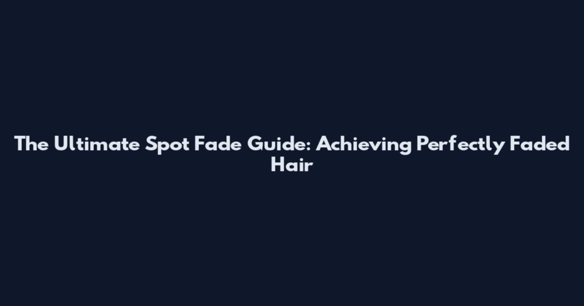 The Ultimate Spot Fade Guide: Achieving Perfectly Faded Hair