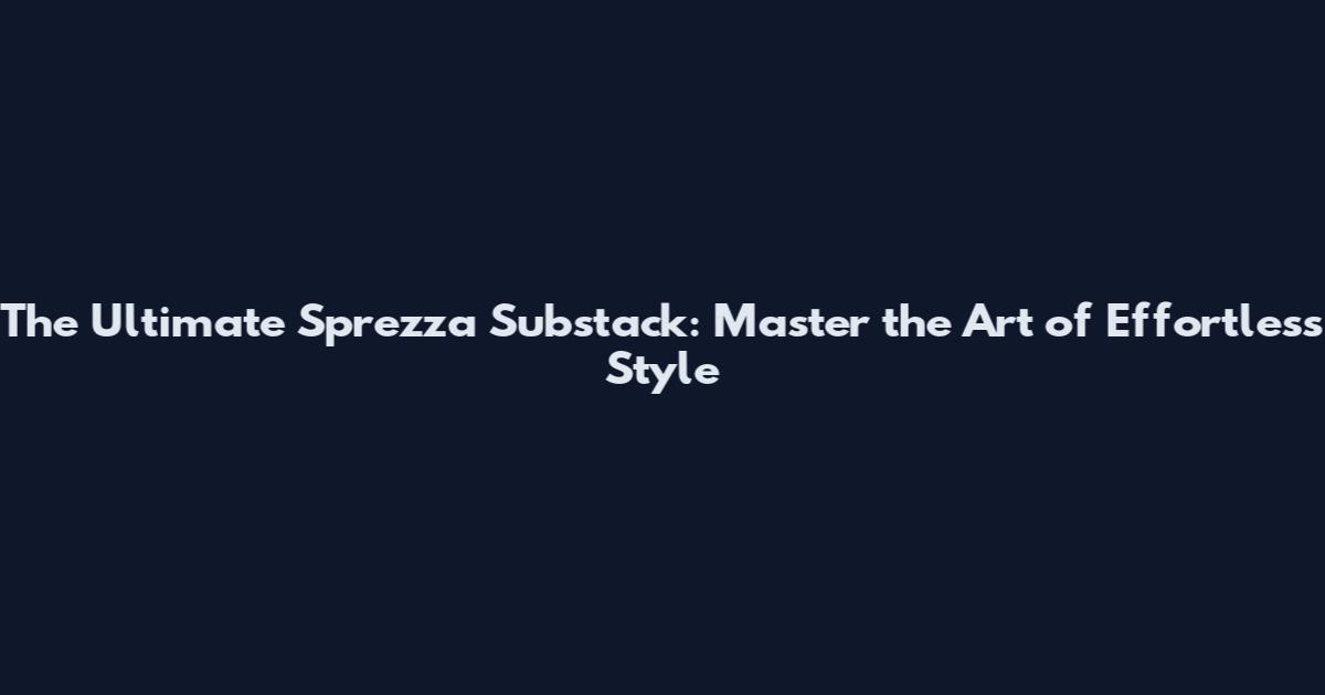 The Ultimate Sprezza Substack: Master the Art of Effortless Style