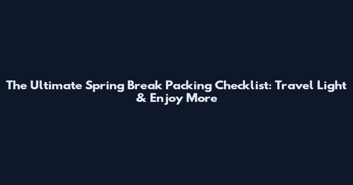 The Ultimate Spring Break Packing Checklist: Travel Light & Enjoy More