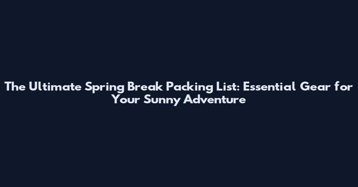The Ultimate Spring Break Packing List: Essential Gear for Your Sunny Adventure
