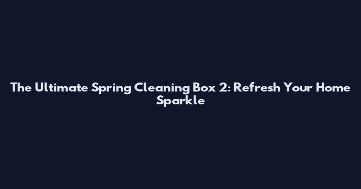 The Ultimate Spring Cleaning Box 2: Refresh Your Home Sparkle