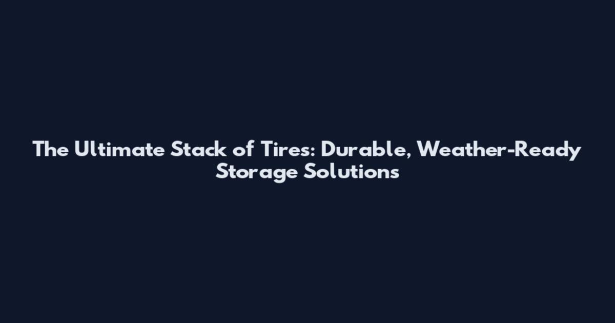 The Ultimate Stack of Tires: Durable, Weather-Ready Storage Solutions