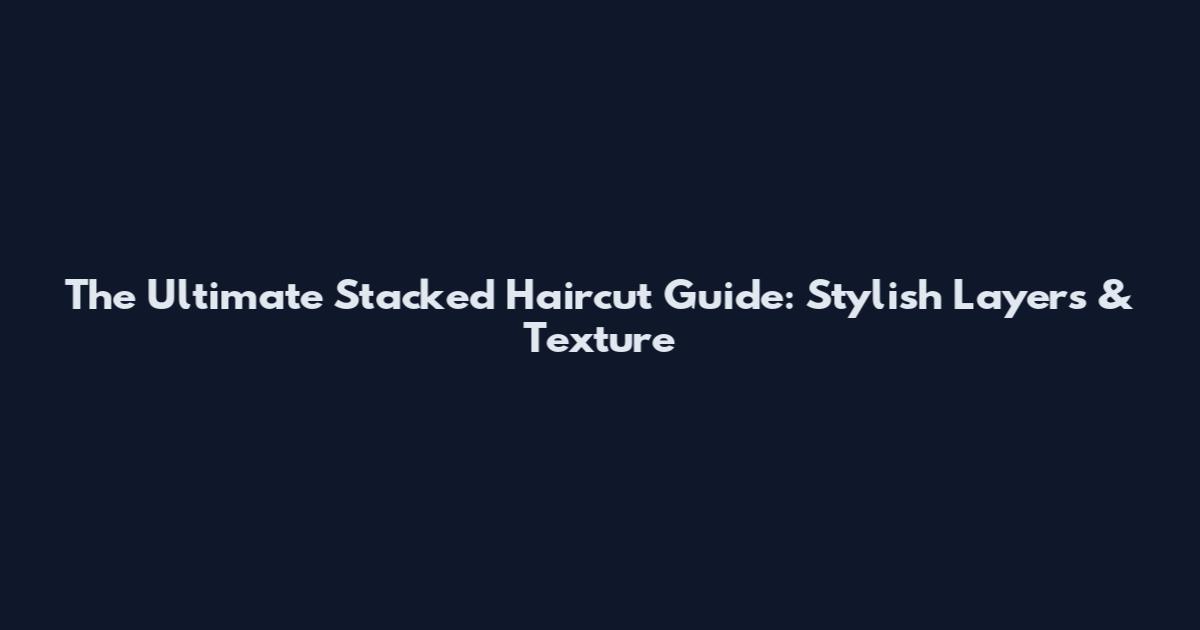 The Ultimate Stacked Haircut Guide: Stylish Layers & Texture