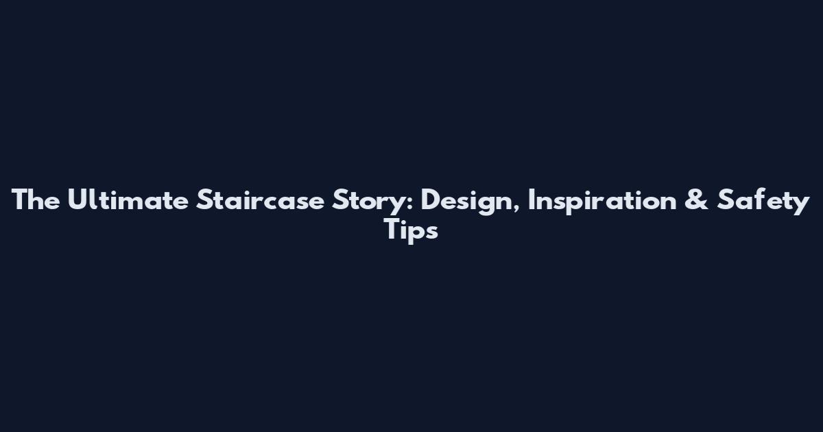 The Ultimate Staircase Story: Design, Inspiration & Safety Tips