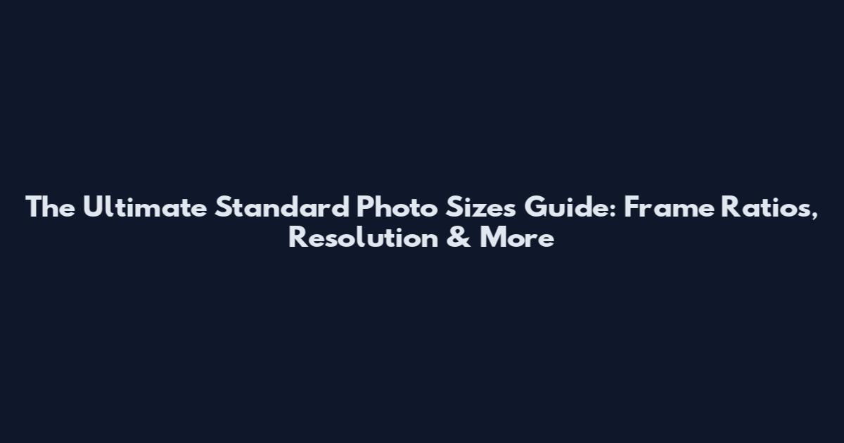 The Ultimate Standard Photo Sizes Guide: Frame Ratios, Resolution & More