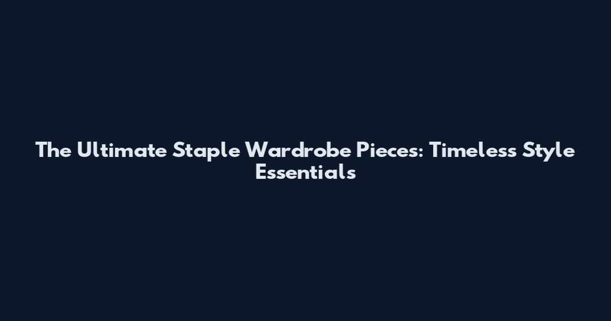 The Ultimate Staple Wardrobe Pieces: Timeless Style Essentials