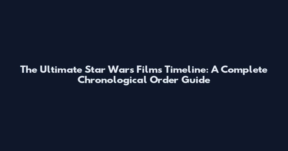 The Ultimate Star Wars Films Timeline: A Complete Chronological Order Guide
