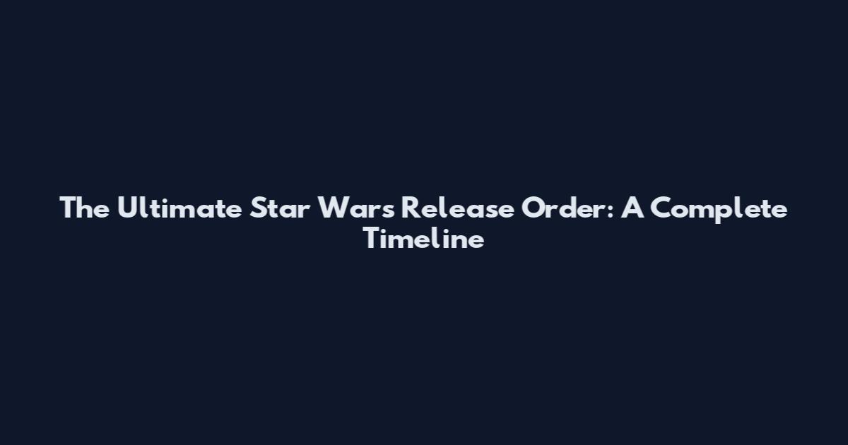 The Ultimate Star Wars Release Order: A Complete Timeline