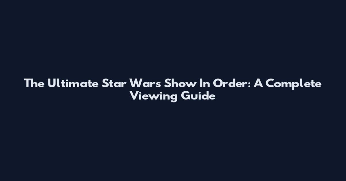 The Ultimate Star Wars Show In Order: A Complete Viewing Guide
