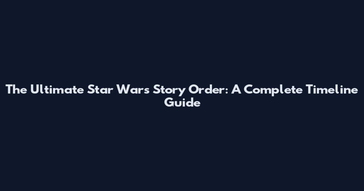 The Ultimate Star Wars Story Order: A Complete Timeline Guide