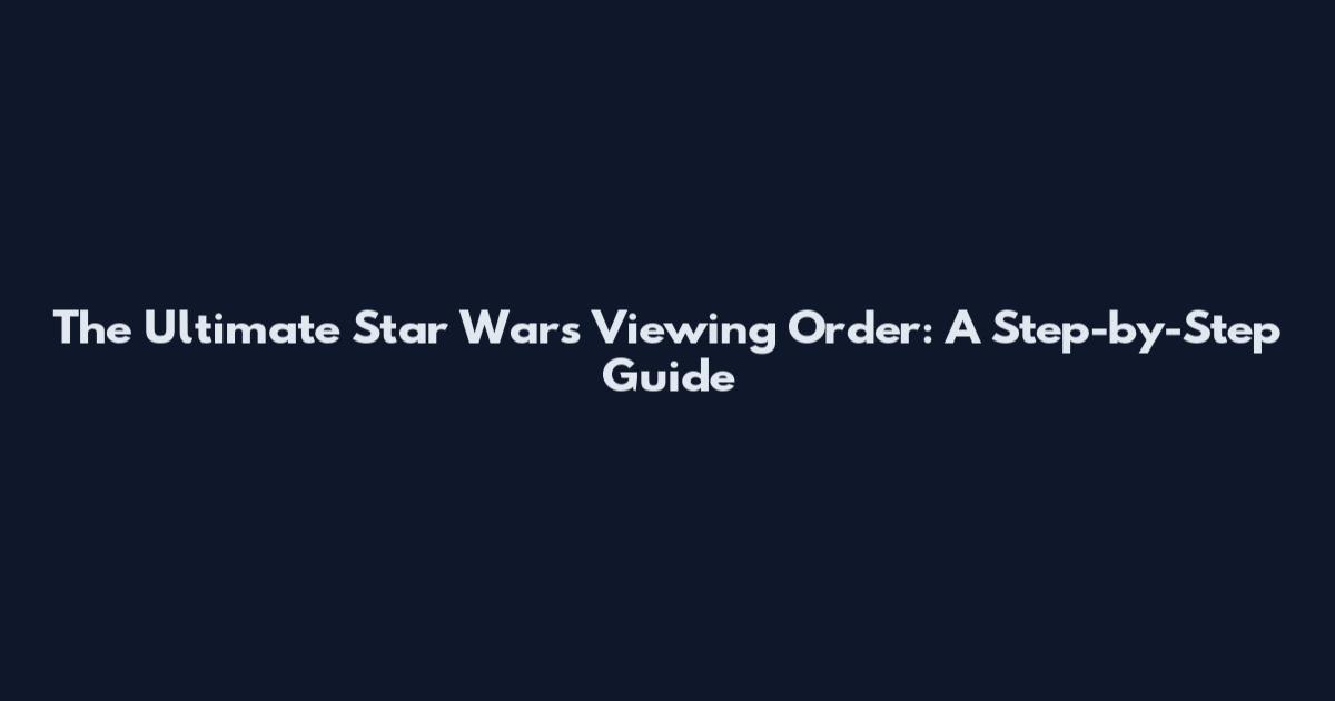 The Ultimate Star Wars Viewing Order: A Step-by-Step Guide