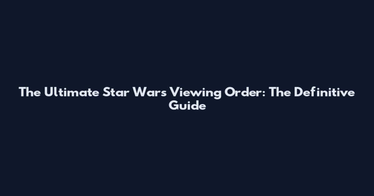 The Ultimate Star Wars Viewing Order: The Definitive Guide