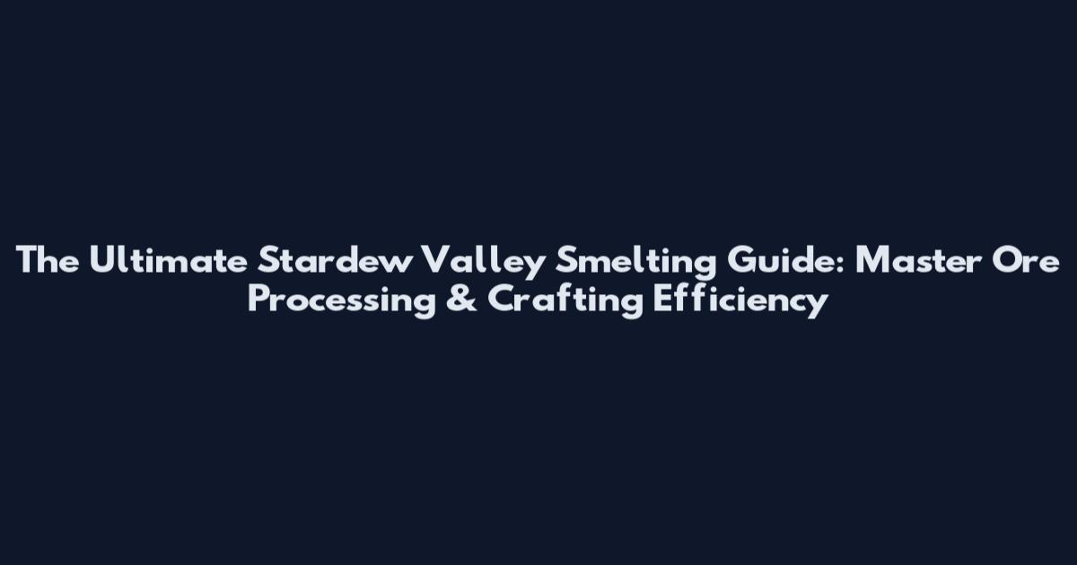 The Ultimate Stardew Valley Smelting Guide: Master Ore Processing & Crafting Efficiency