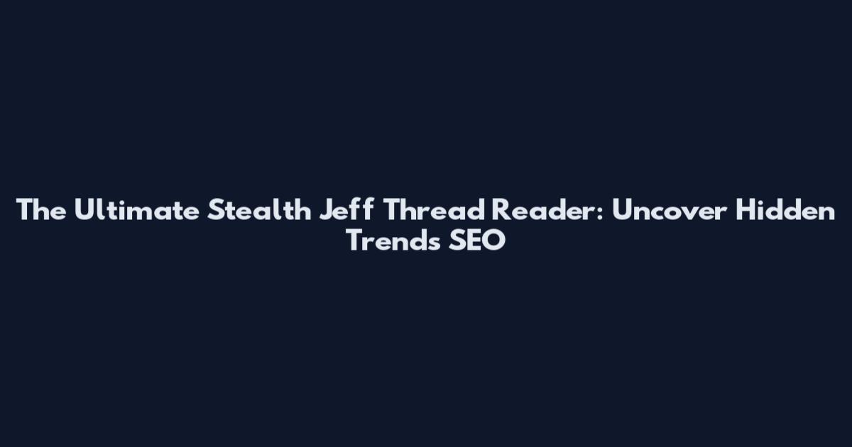 The Ultimate Stealth Jeff Thread Reader: Uncover Hidden Trends SEO