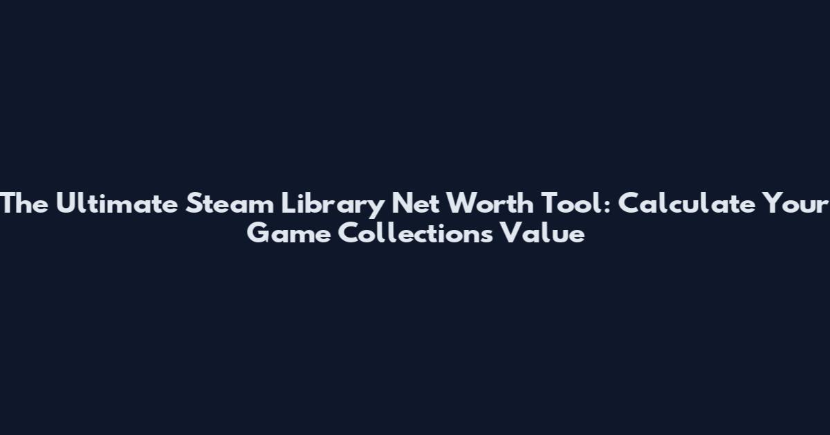 The Ultimate Steam Library Net Worth Tool: Calculate Your Game Collection's Value