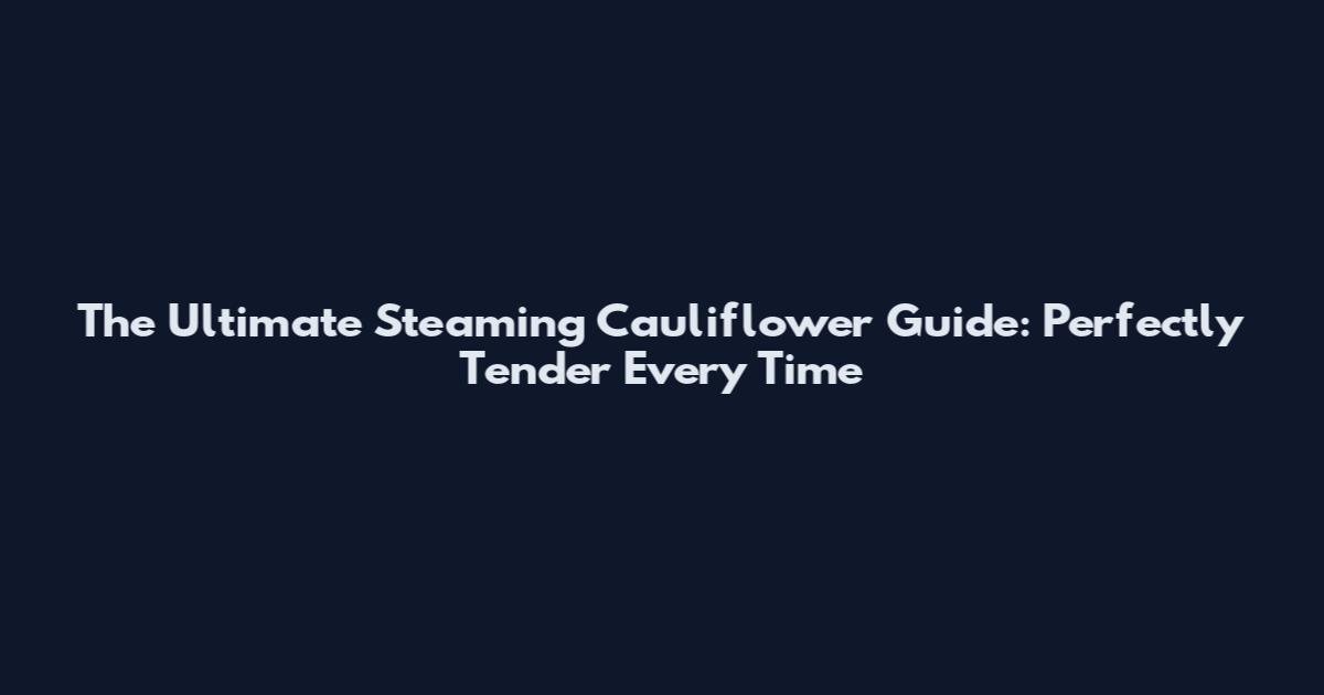 The Ultimate Steaming Cauliflower Guide: Perfectly Tender Every Time