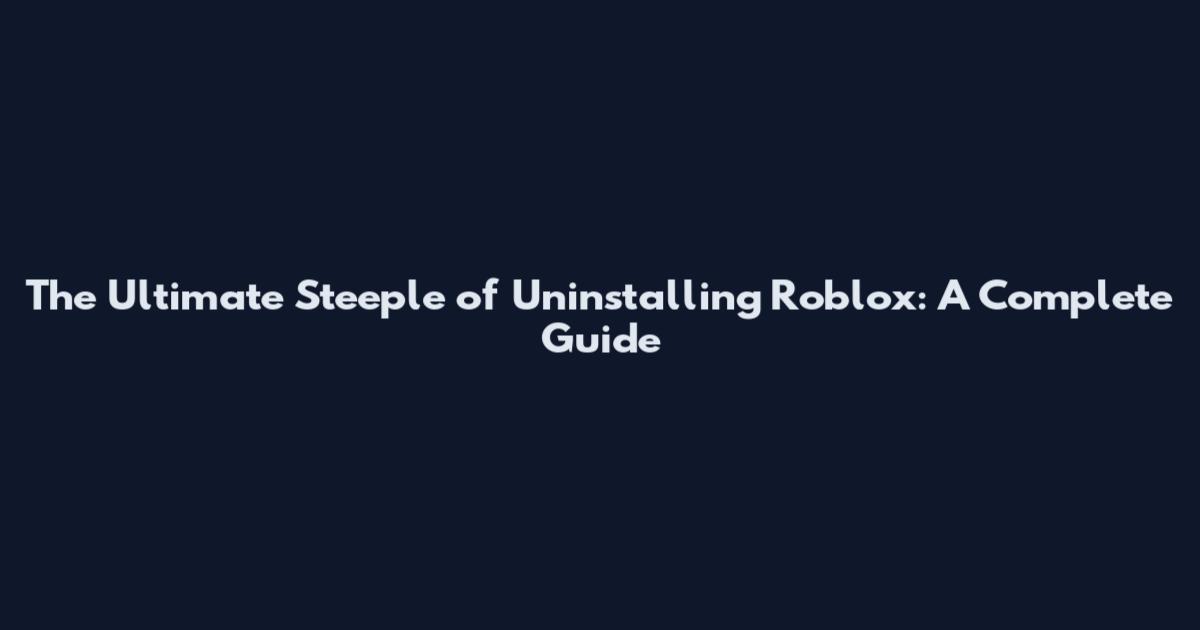 The Ultimate Steeple of Uninstalling Roblox: A Complete Guide