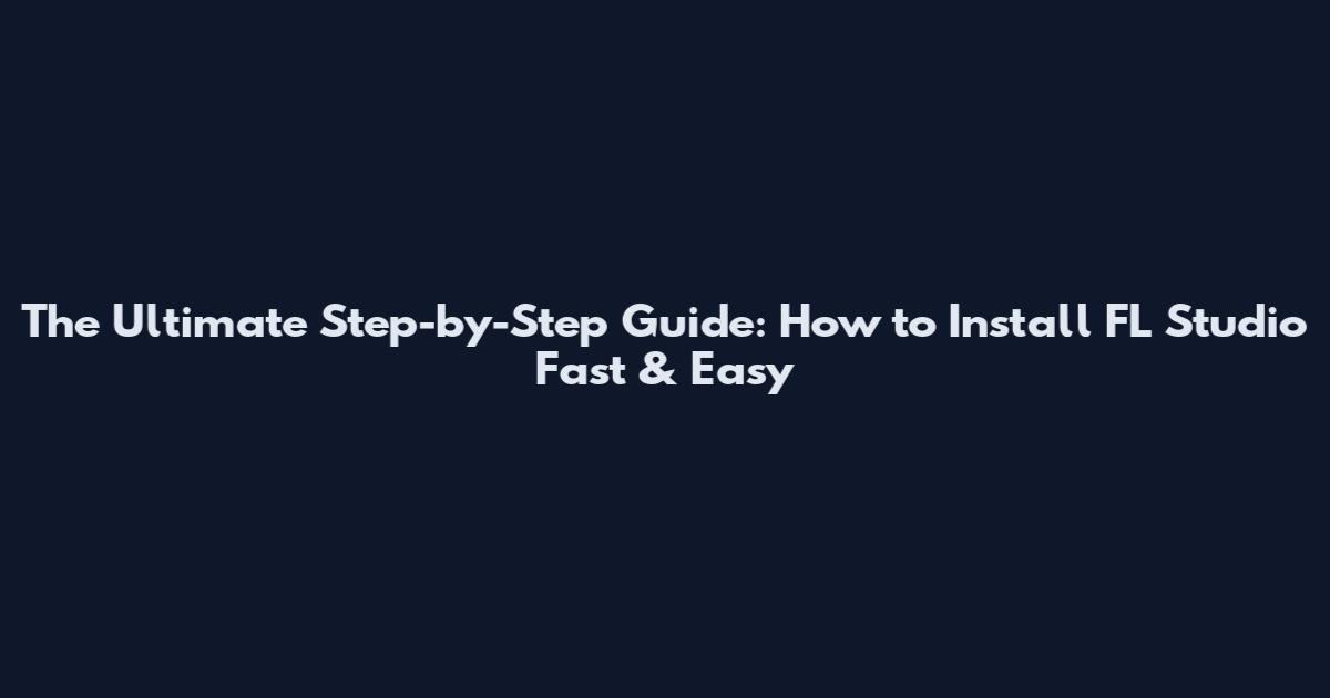 The Ultimate Step-by-Step Guide: How to Install FL Studio Fast & Easy