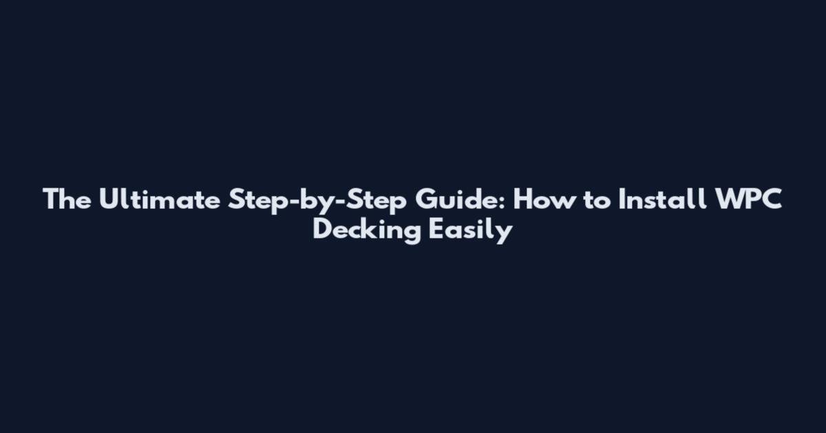 The Ultimate Step-by-Step Guide: How to Install WPC Decking Easily