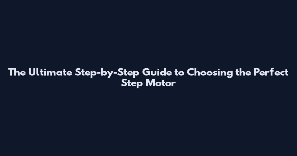 The Ultimate Step-by-Step Guide to Choosing the Perfect Step Motor