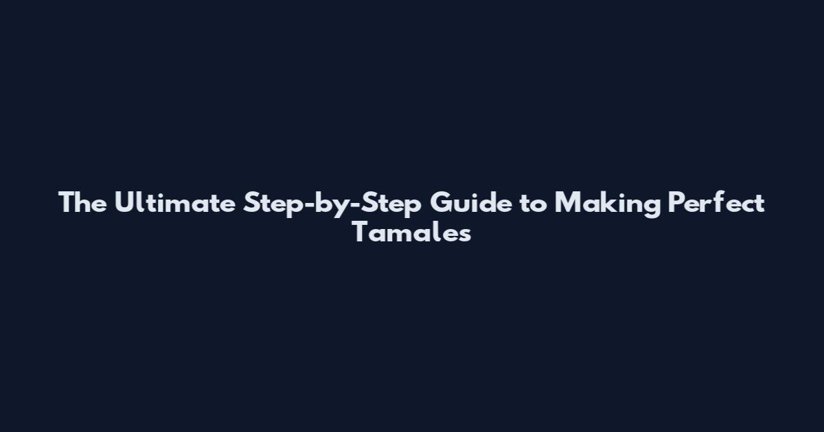 The Ultimate Step-by-Step Guide to Making Perfect Tamales