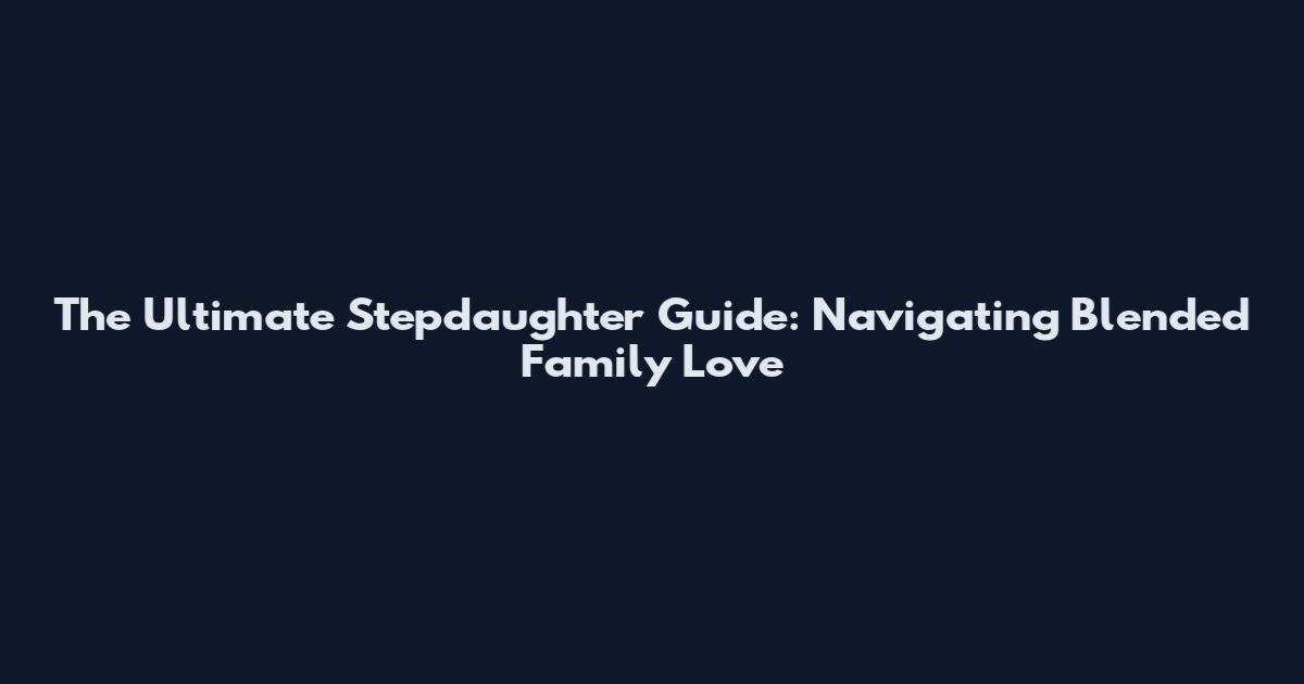 The Ultimate Stepdaughter Guide: Navigating Blended Family Love