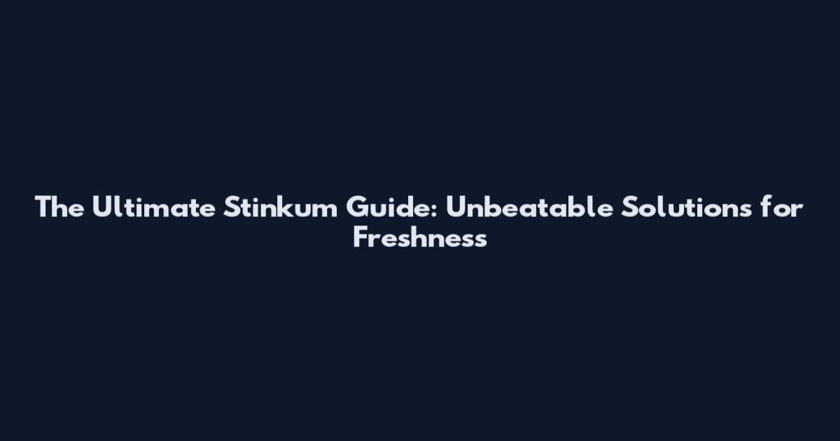 The Ultimate Stinkum Guide: Unbeatable Solutions for Freshness