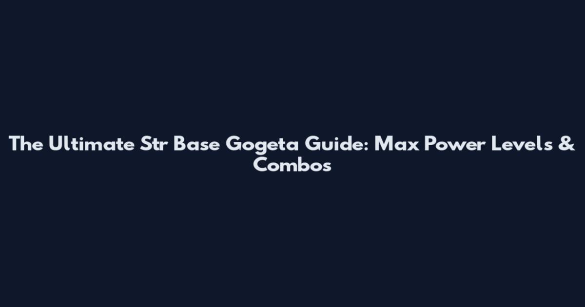 The Ultimate Str Base Gogeta Guide: Max Power Levels & Combos