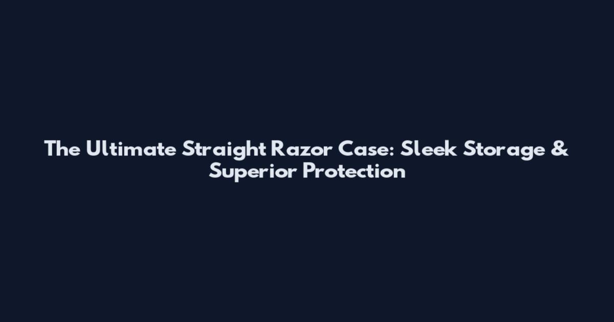 The Ultimate Straight Razor Case: Sleek Storage & Superior Protection