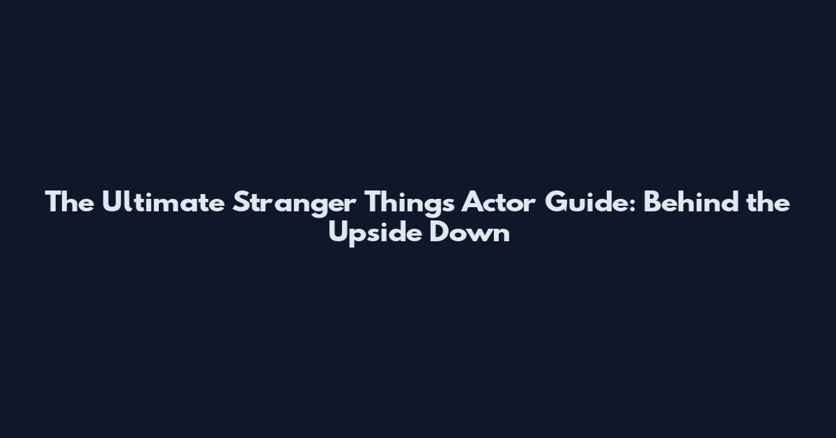 The Ultimate Stranger Things Actor Guide: Behind the Upside Down