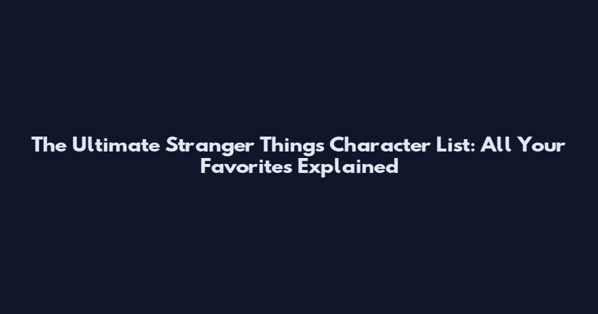 The Ultimate Stranger Things Character List: All Your Favorites Explained
