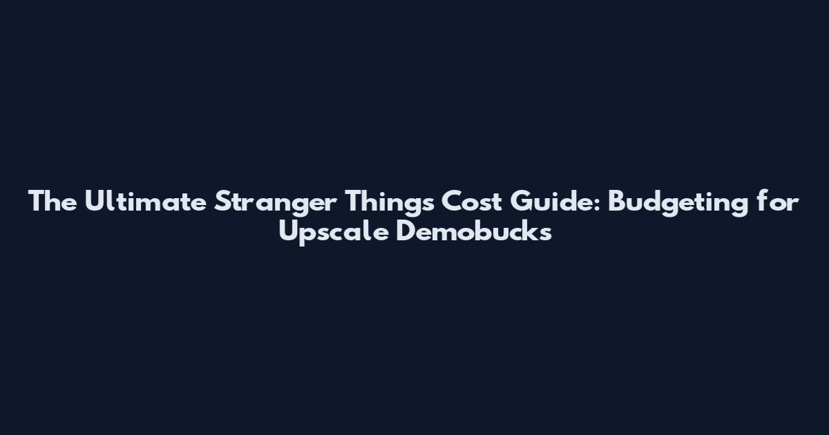 The Ultimate Stranger Things Cost Guide: Budgeting for Upscale Demobucks