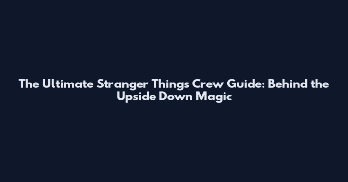The Ultimate Stranger Things Crew Guide: Behind the Upside Down Magic