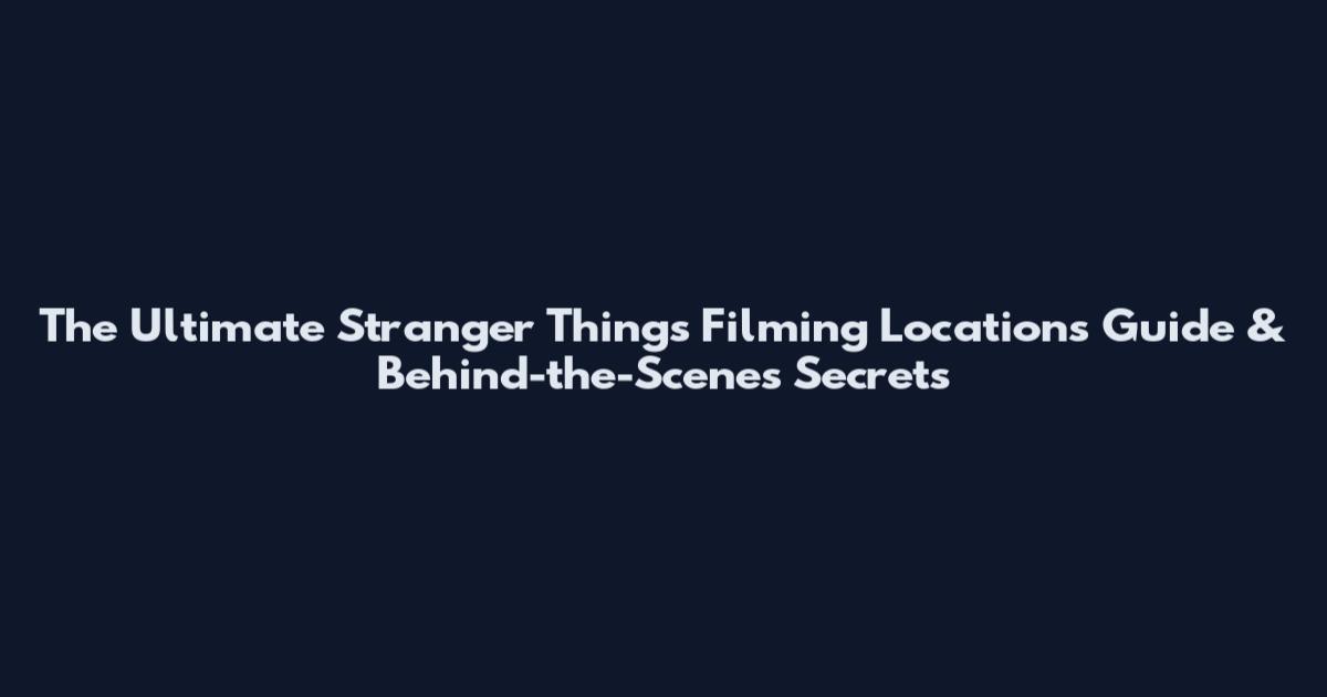The Ultimate Stranger Things Filming Locations Guide & Behind-the-Scenes Secrets