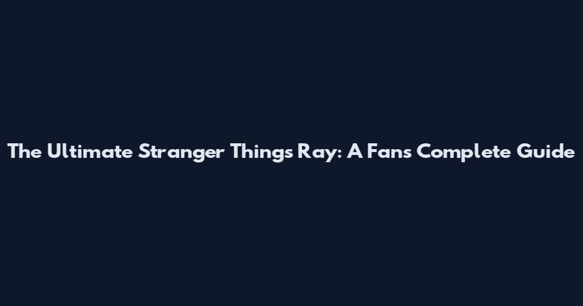 The Ultimate Stranger Things Ray: A Fan's Complete Guide