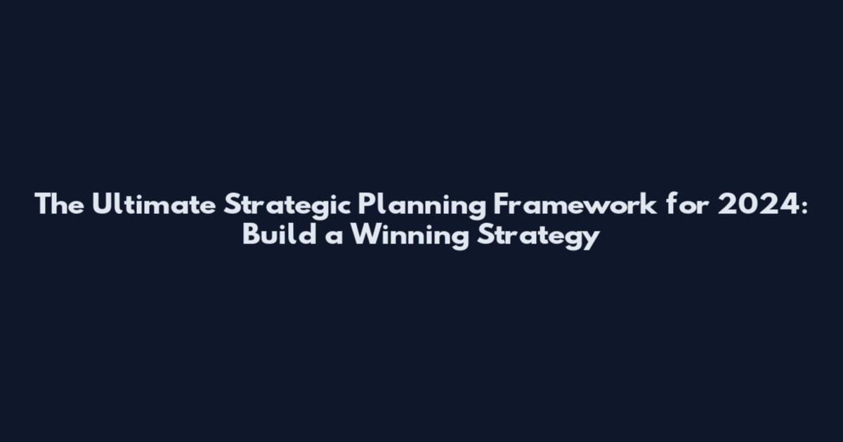 The Ultimate Strategic Planning Framework for 2024: Build a Winning Strategy