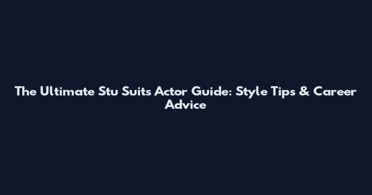 The Ultimate Stu Suits Actor Guide: Style Tips & Career Advice