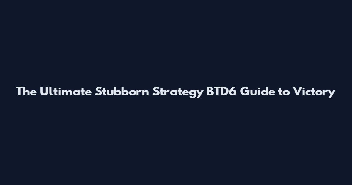 The Ultimate Stubborn Strategy BTD6 Guide to Victory