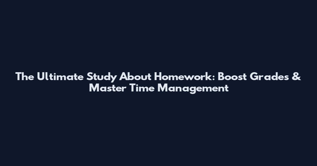The Ultimate Study About Homework: Boost Grades & Master Time Management