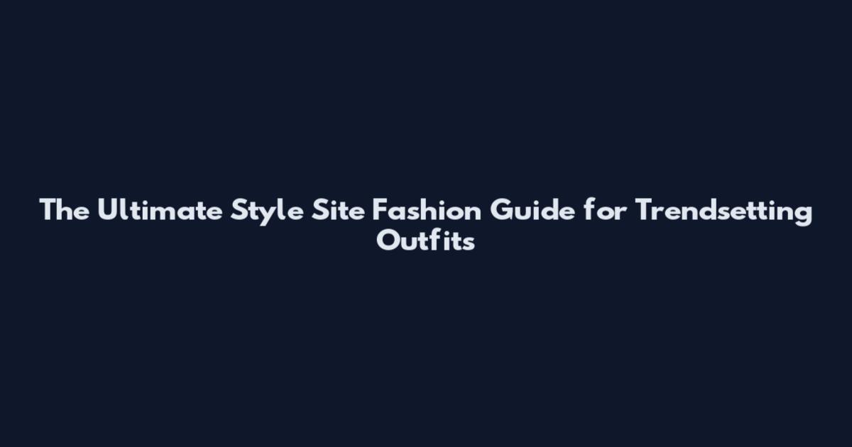 The Ultimate Style Site Fashion Guide for Trendsetting Outfits