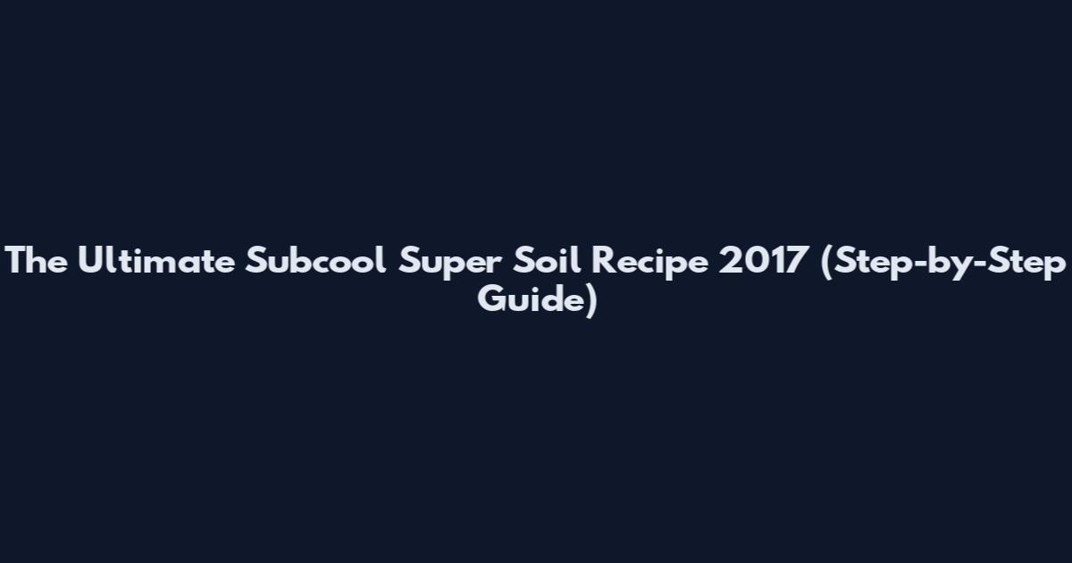 The Ultimate Subcool Super Soil Recipe 2017 (Step-by-Step Guide)
