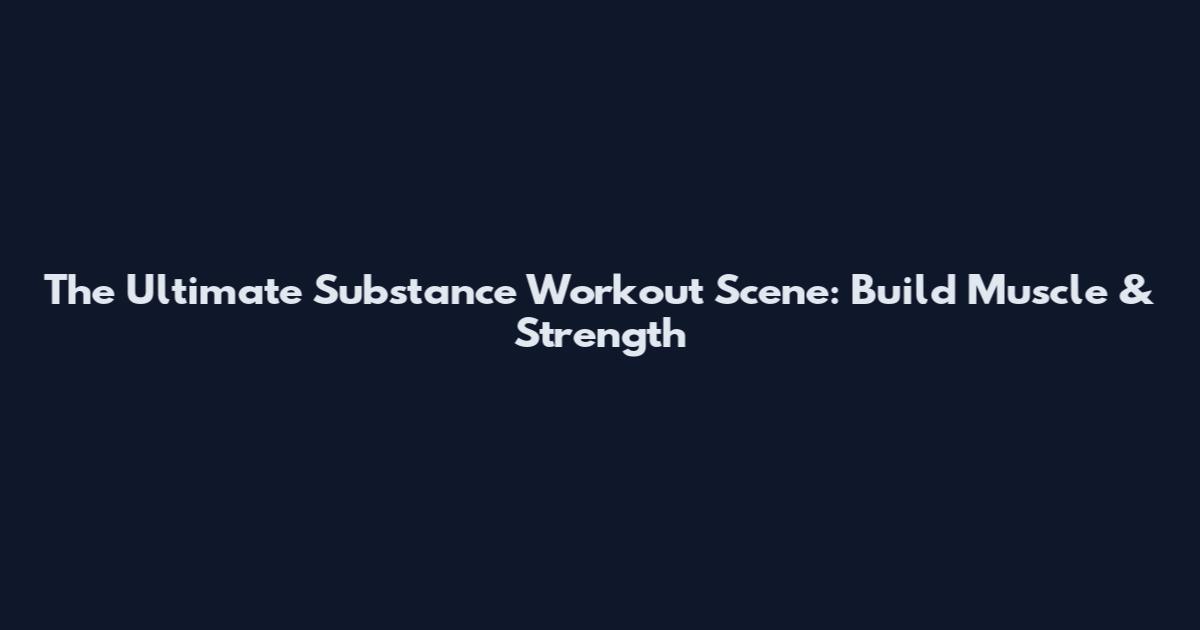 The Ultimate Substance Workout Scene: Build Muscle & Strength