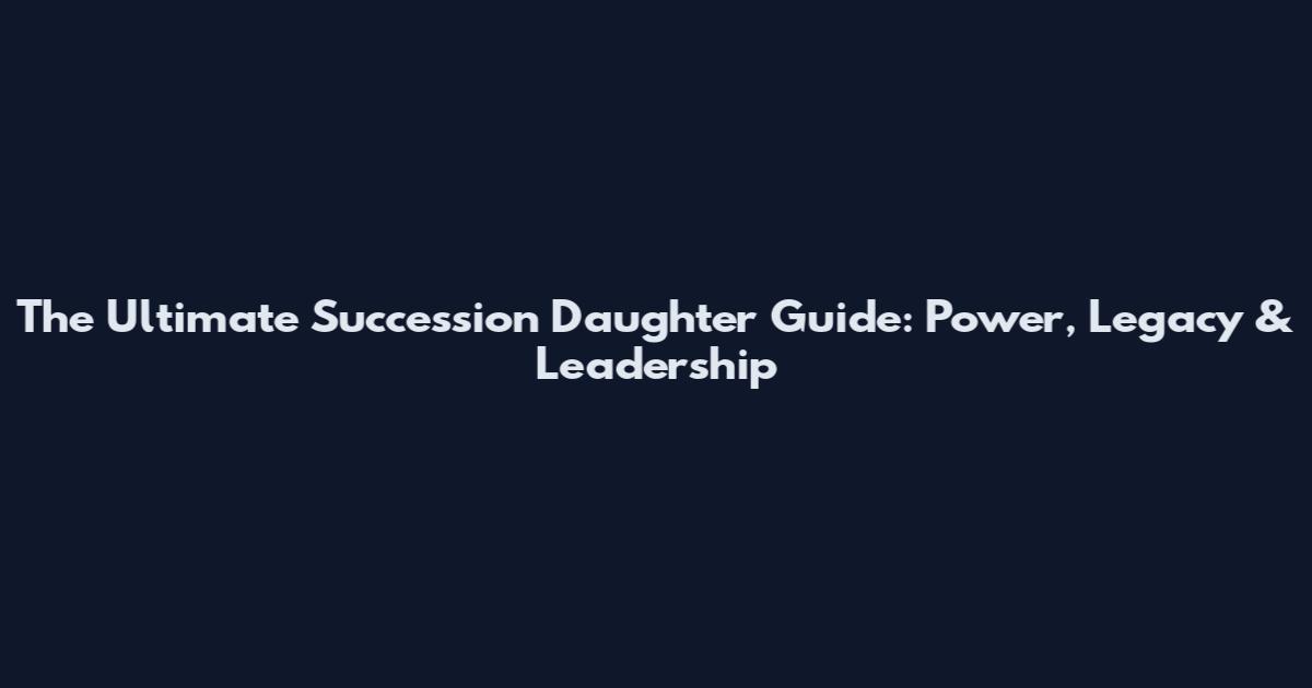 The Ultimate Succession Daughter Guide: Power, Legacy & Leadership