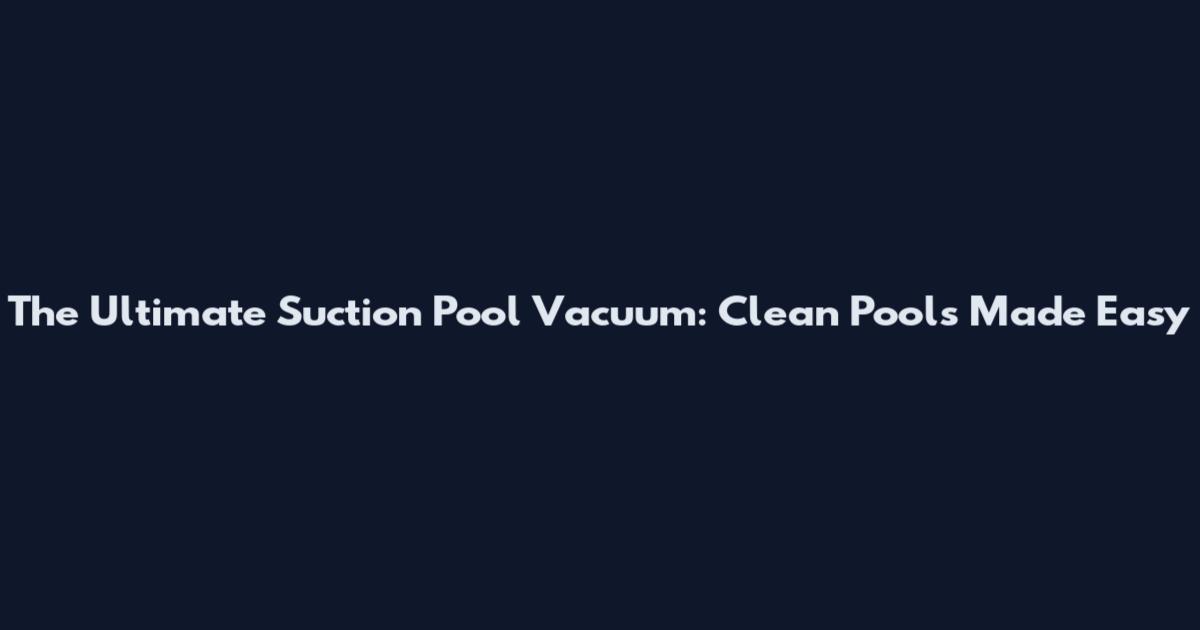 The Ultimate Suction Pool Vacuum: Clean Pools Made Easy