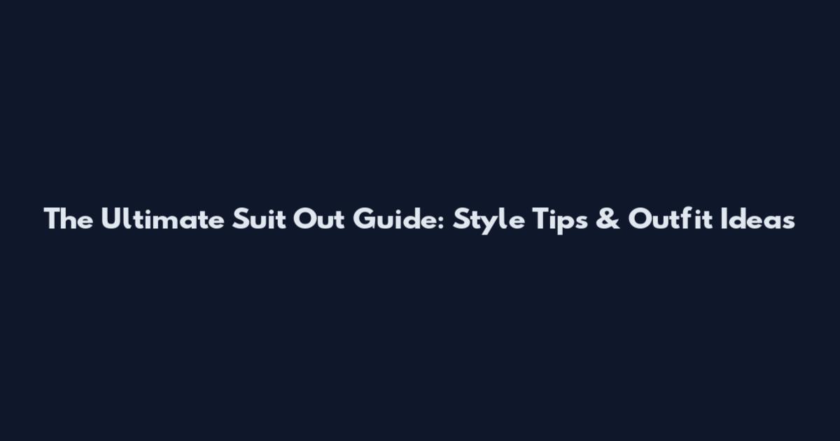 The Ultimate Suit Out Guide: Style Tips & Outfit Ideas