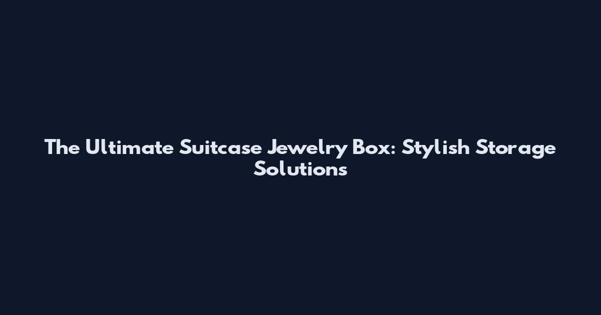The Ultimate Suitcase Jewelry Box: Stylish Storage Solutions