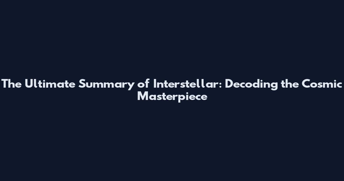 The Ultimate Summary of Interstellar: Decoding the Cosmic Masterpiece